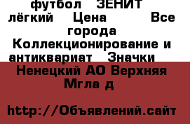 1.1) футбол : ЗЕНИТ  (лёгкий) › Цена ­ 249 - Все города Коллекционирование и антиквариат » Значки   . Ненецкий АО,Верхняя Мгла д.